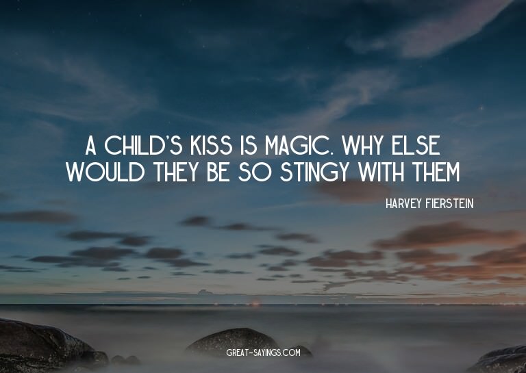 A child's kiss is magic. Why else would they be so stin