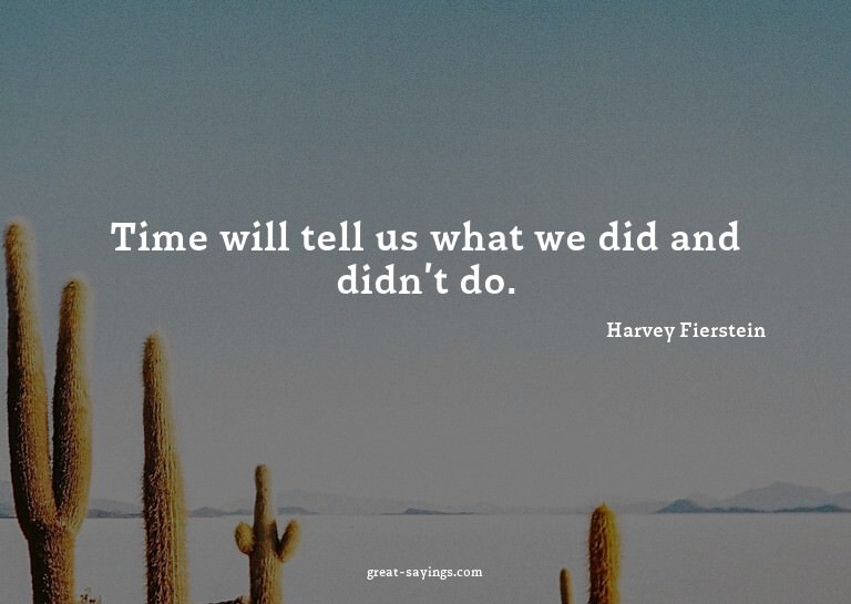 Time will tell us what we did and didn't do.

