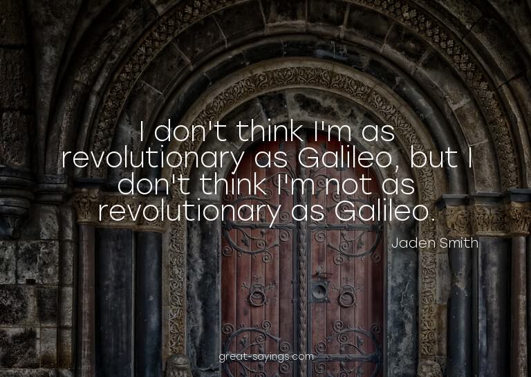 I don't think I'm as revolutionary as Galileo, but I do