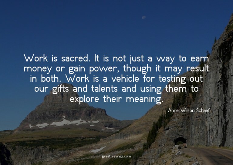 Work is sacred. It is not just a way to earn money or g