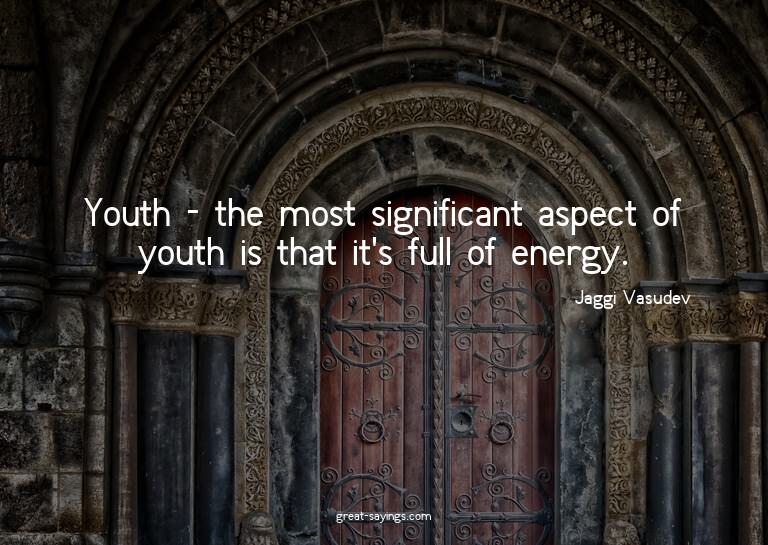 Youth - the most significant aspect of youth is that it