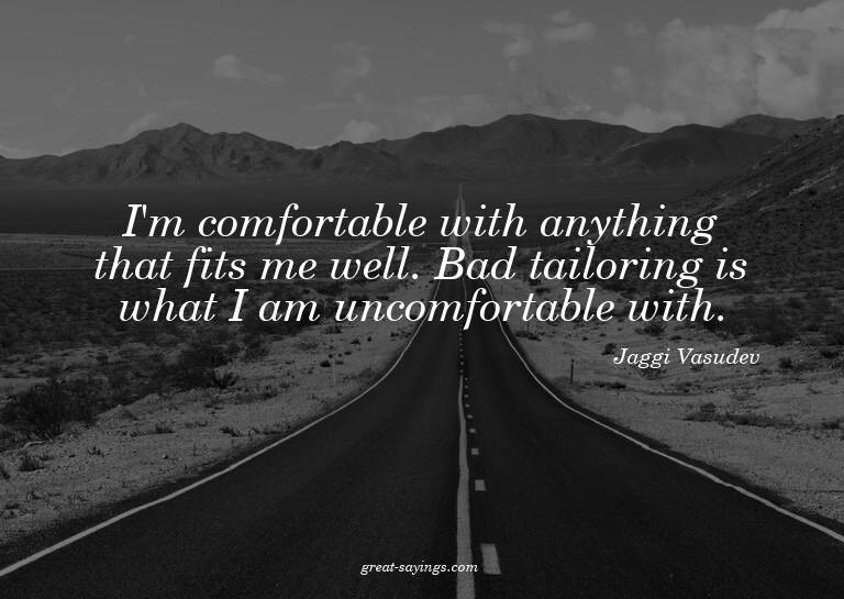 I'm comfortable with anything that fits me well. Bad ta