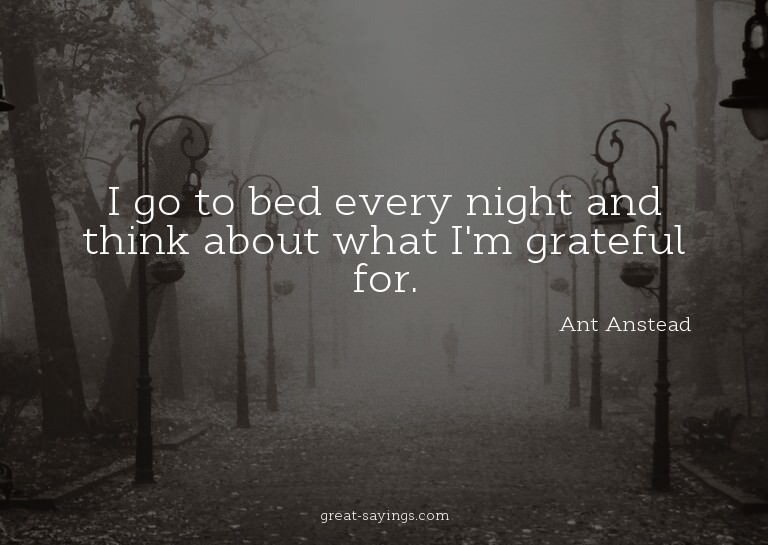 I go to bed every night and think about what I'm gratef