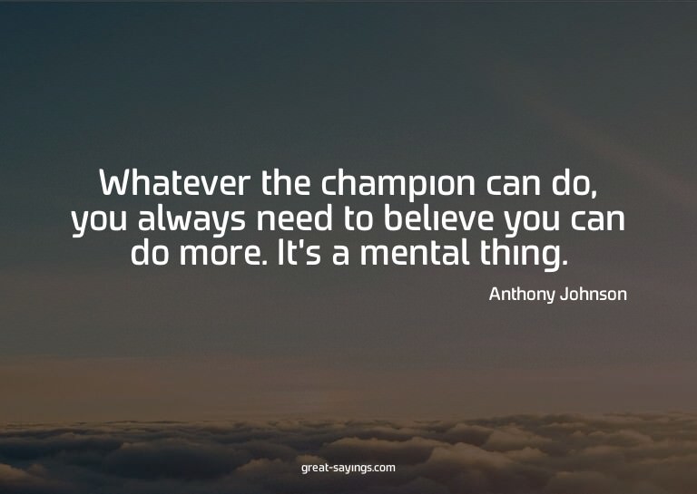 Whatever the champion can do, you always need to believ