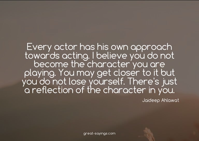 Every actor has his own approach towards acting. I beli