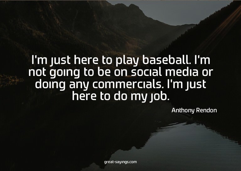 I'm just here to play baseball. I'm not going to be on