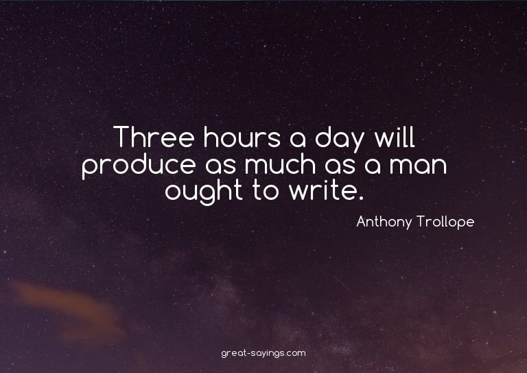 Three hours a day will produce as much as a man ought t
