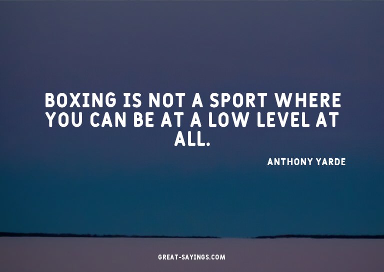 Boxing is not a sport where you can be at a low level a