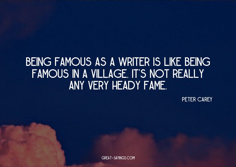 Being famous as a writer is like being famous in a vill
