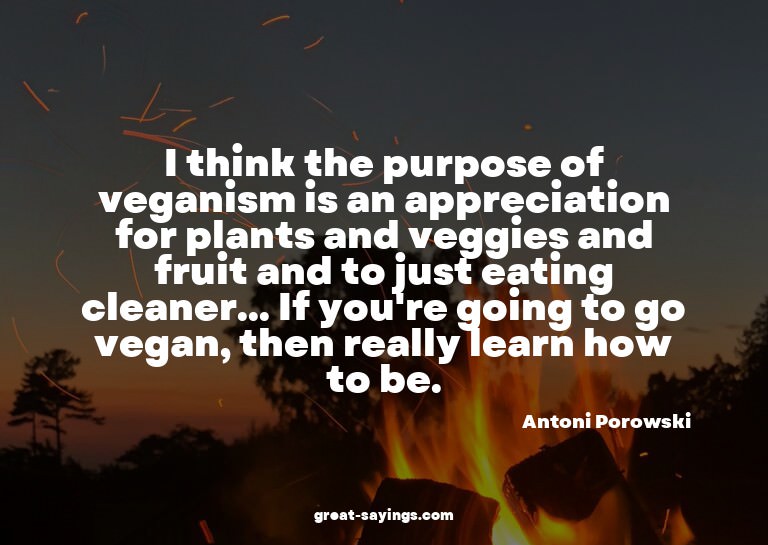 I think the purpose of veganism is an appreciation for