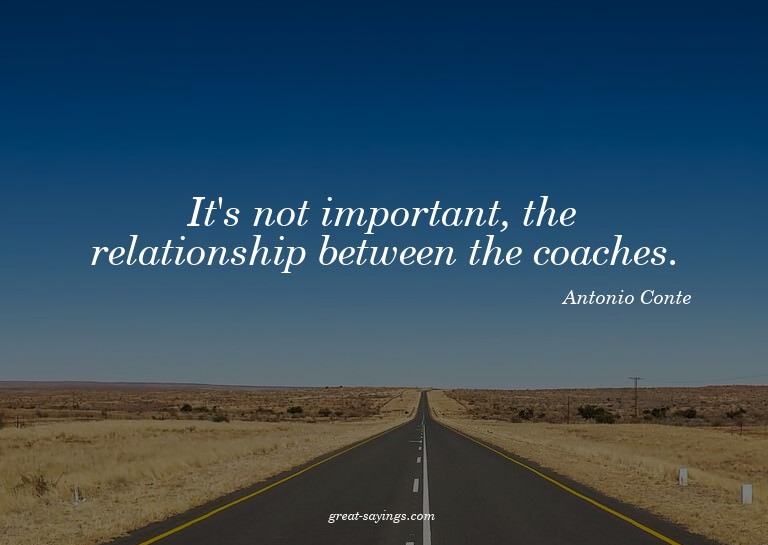 It's not important, the relationship between the coache