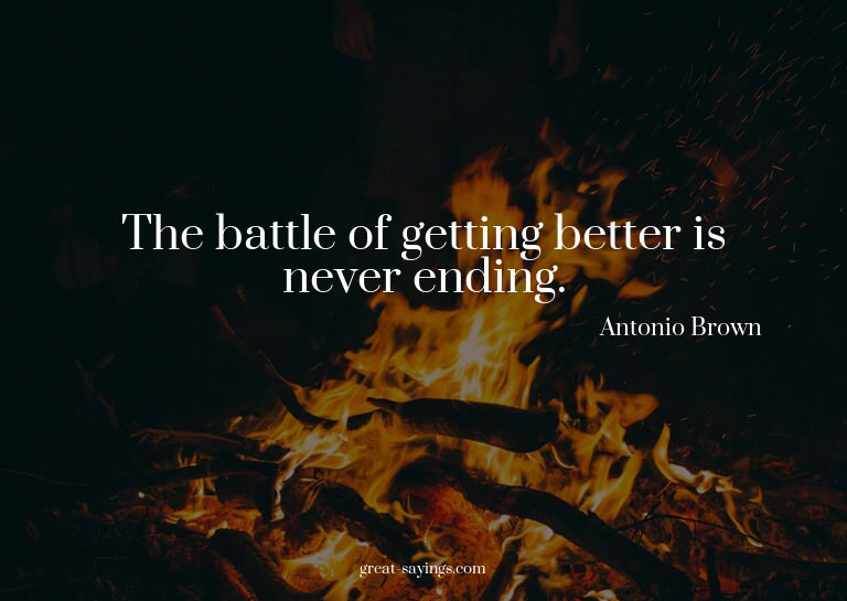 The battle of getting better is never ending.

