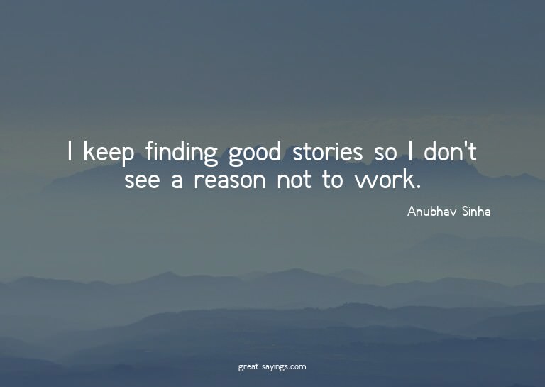I keep finding good stories so I don't see a reason not