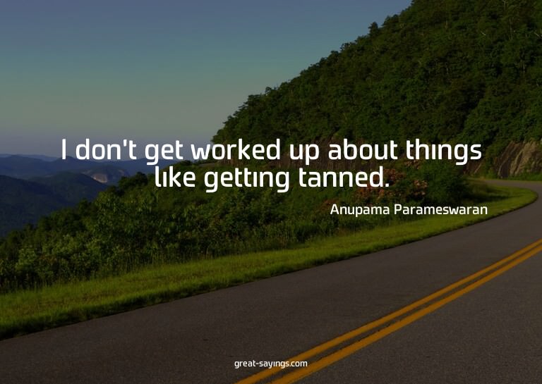 I don't get worked up about things like getting tanned.