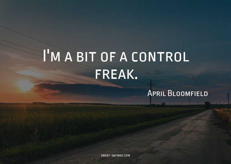 I'm a bit of a control freak.

