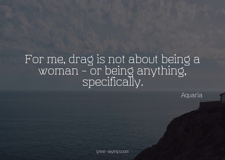 For me, drag is not about being a woman - or being anyt
