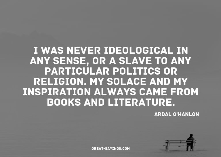 I was never ideological in any sense, or a slave to any