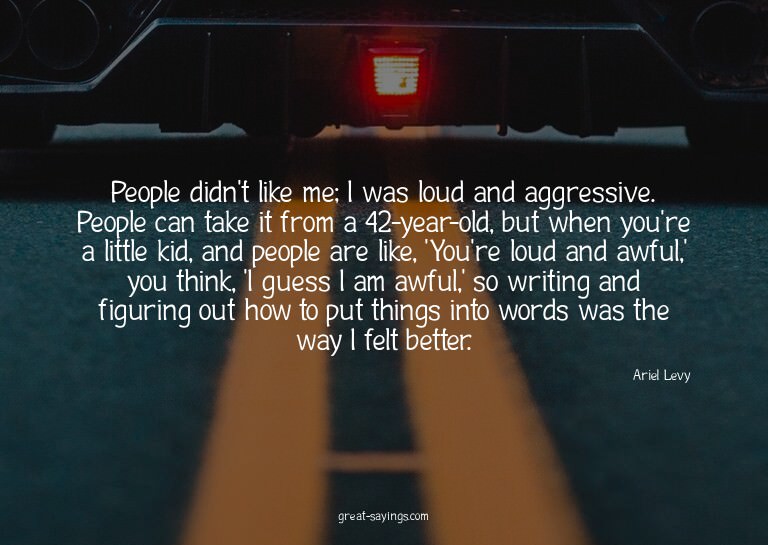 People didn't like me; I was loud and aggressive. Peopl
