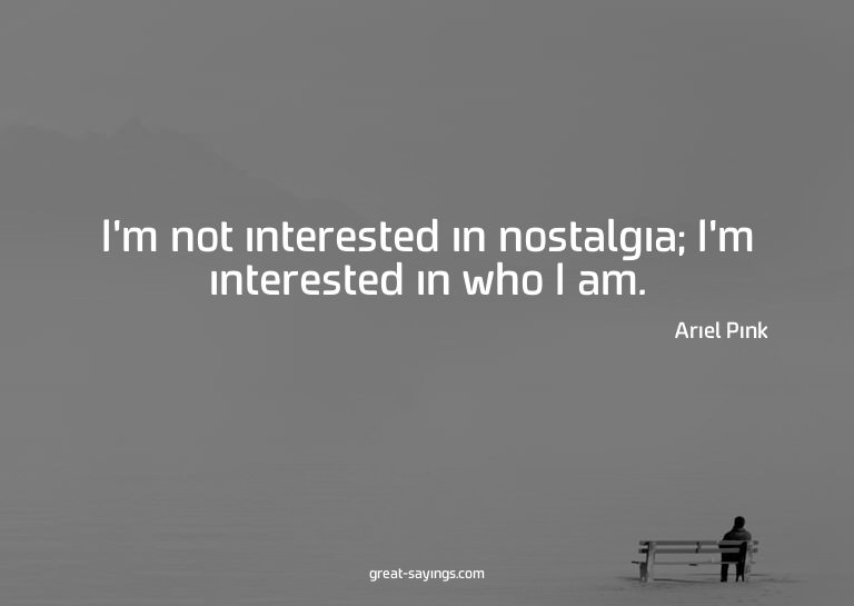 I'm not interested in nostalgia; I'm interested in who
