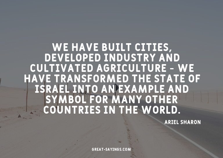 We have built cities, developed industry and cultivated