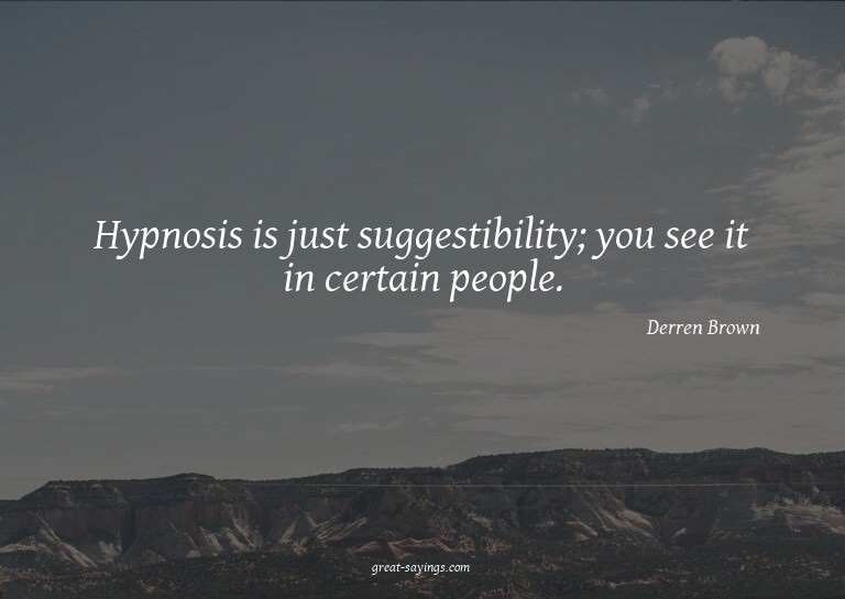 Hypnosis is just suggestibility; you see it in certain