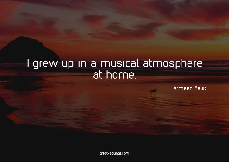I grew up in a musical atmosphere at home.

