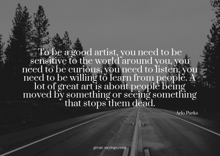 To be a good artist, you need to be sensitive to the wo