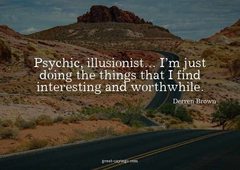 Psychic, illusionist... I'm just doing the things that