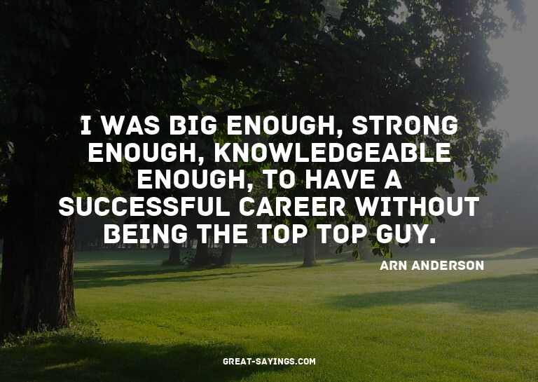 I was big enough, strong enough, knowledgeable enough,