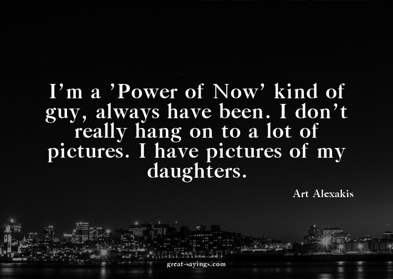 I'm a 'Power of Now' kind of guy, always have been. I d