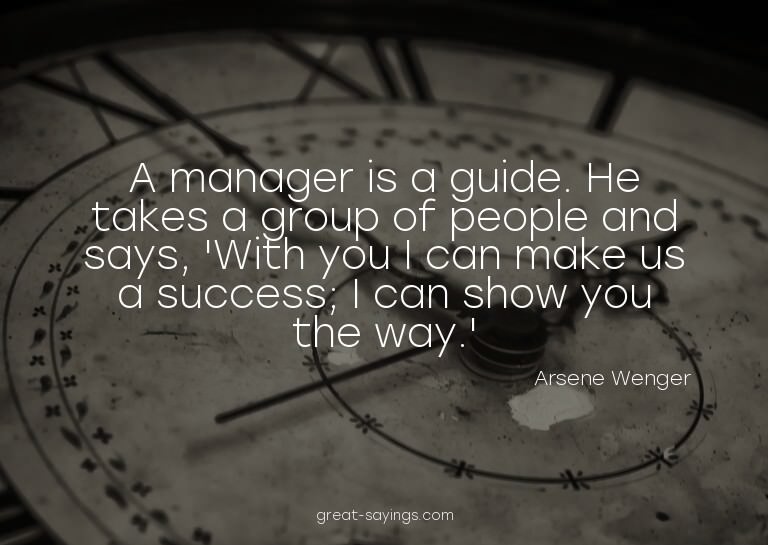 A manager is a guide. He takes a group of people and sa