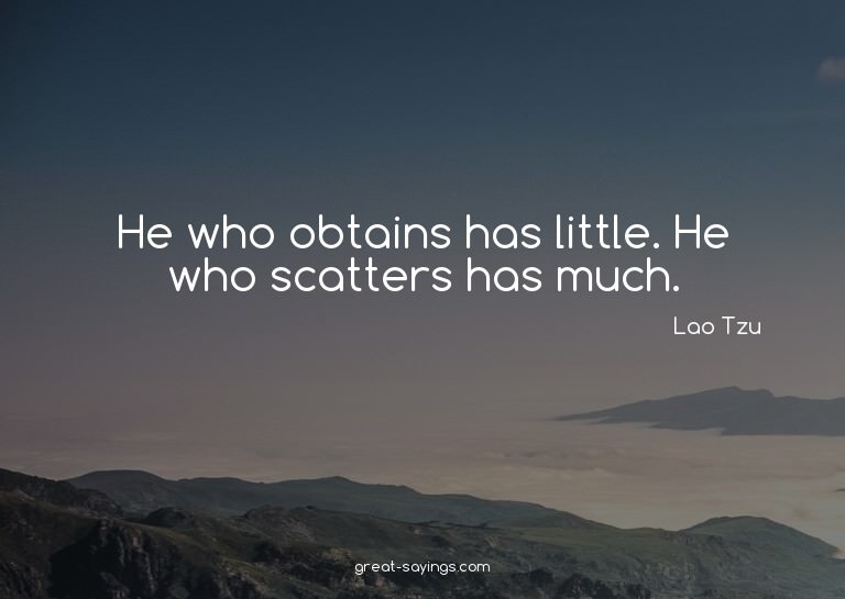 He who obtains has little. He who scatters has much.

