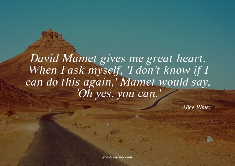 David Mamet gives me great heart. When I ask myself, 'I