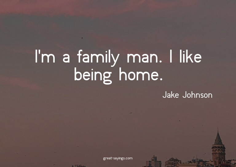 I'm a family man. I like being home.

