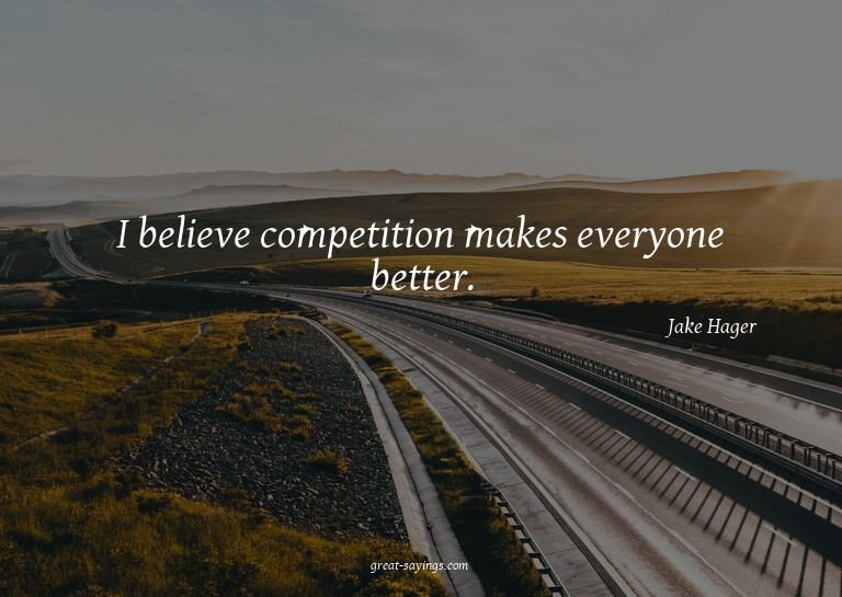 I believe competition makes everyone better.

