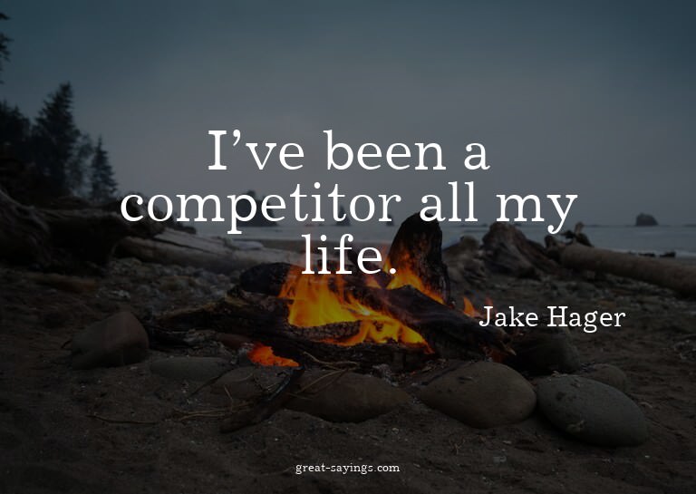 I've been a competitor all my life.

