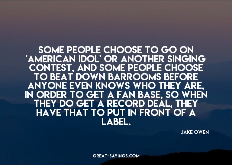 Some people choose to go on 'American Idol' or another