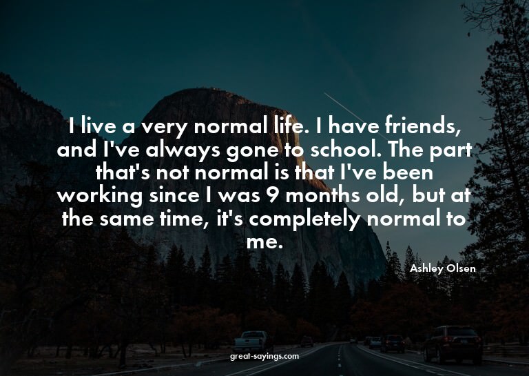 I live a very normal life. I have friends, and I've alw