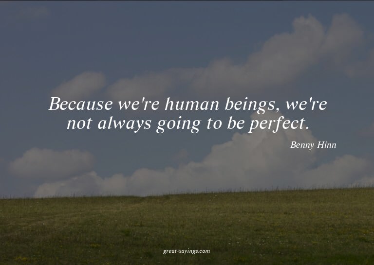 Because we're human beings, we're not always going to b