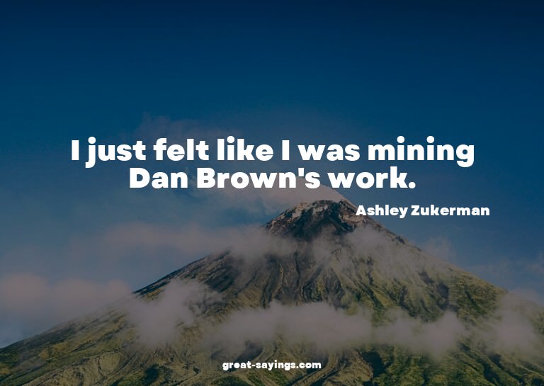 I just felt like I was mining Dan Brown's work.

