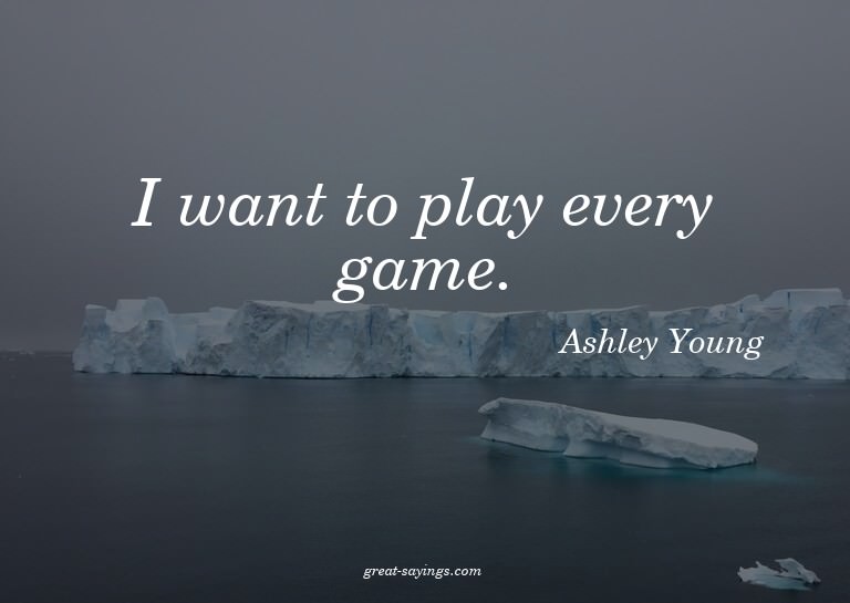 I want to play every game.

