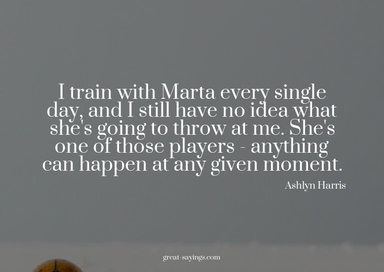 I train with Marta every single day, and I still have n