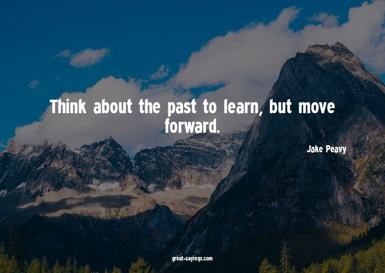 Think about the past to learn, but move forward.

