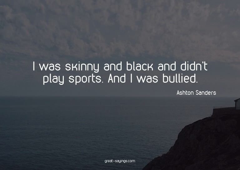 I was skinny and black and didn't play sports. And I wa