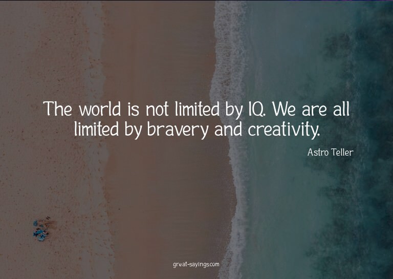 The world is not limited by IQ. We are all limited by b