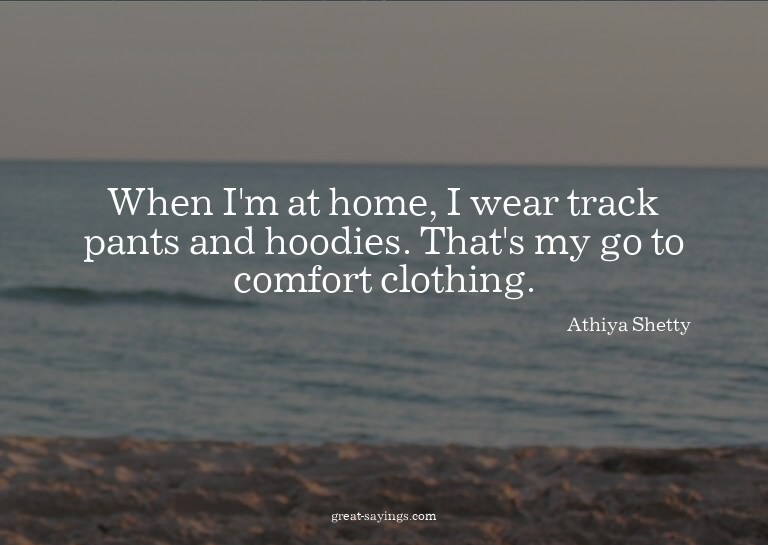 When I'm at home, I wear track pants and hoodies. That'