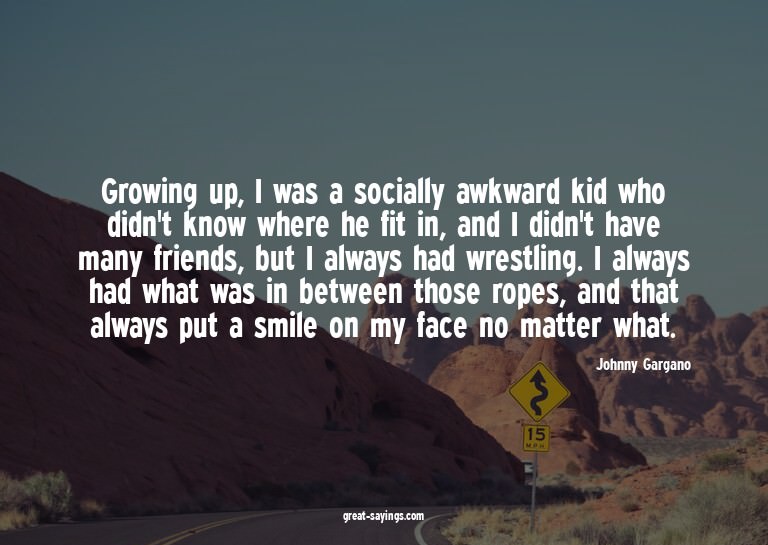 Growing up, I was a socially awkward kid who didn't kno