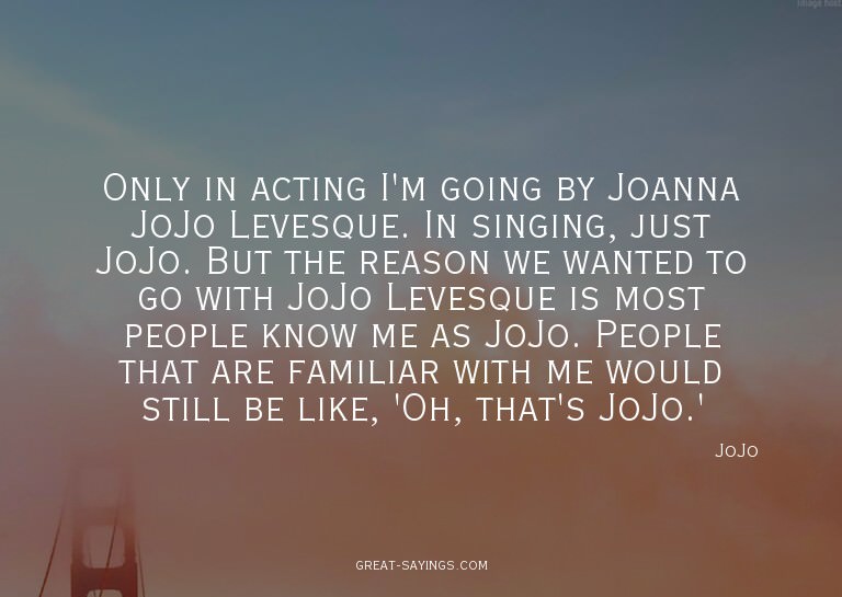Only in acting I'm going by Joanna JoJo Levesque. In si