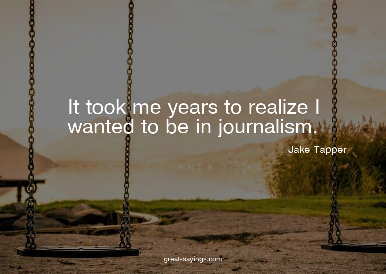 It took me years to realize I wanted to be in journalis
