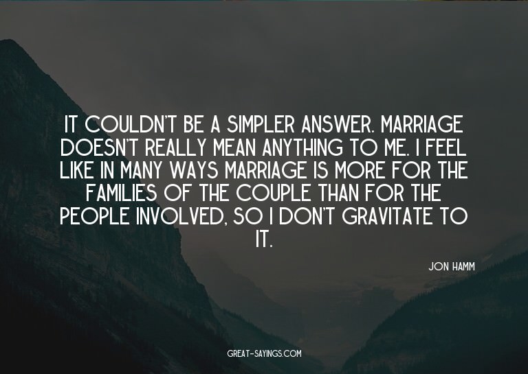 It couldn't be a simpler answer. Marriage doesn't reall